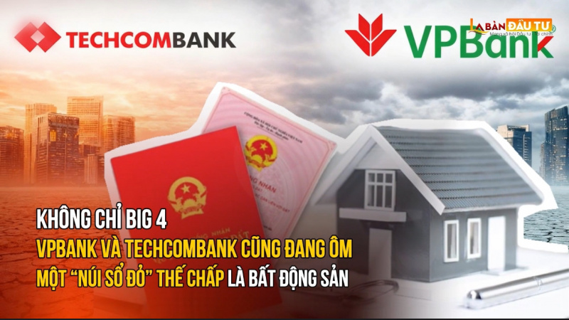 Không chỉ Big 4, VPBank và Techcombank cũng đang ôm một “núi sổ đỏ” thế chấp là bất động sản