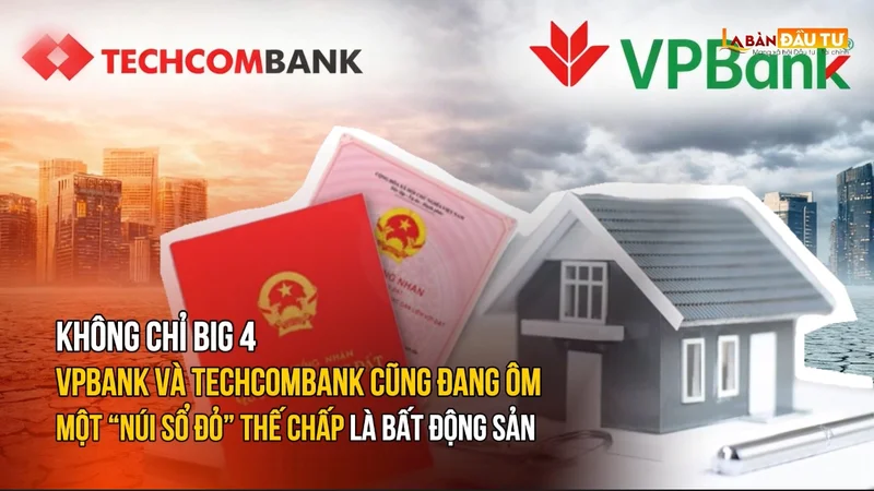 Không chỉ Big 4, VPBank và Techcombank cũng đang ôm một “núi sổ đỏ” thế chấp là bất động sản