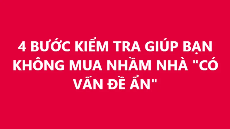 4 BƯỚC KIỂM TRA GIÚP BẠN KHÔNG MUA NHẦM NHÀ "CÓ VẤN ĐỀ ẨN"