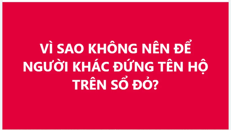 VÌ SAO KHÔNG NÊN ĐỂ NGƯỜI KHÁC ĐỨNG TÊN HỘ TRÊN SỔ ĐỎ?