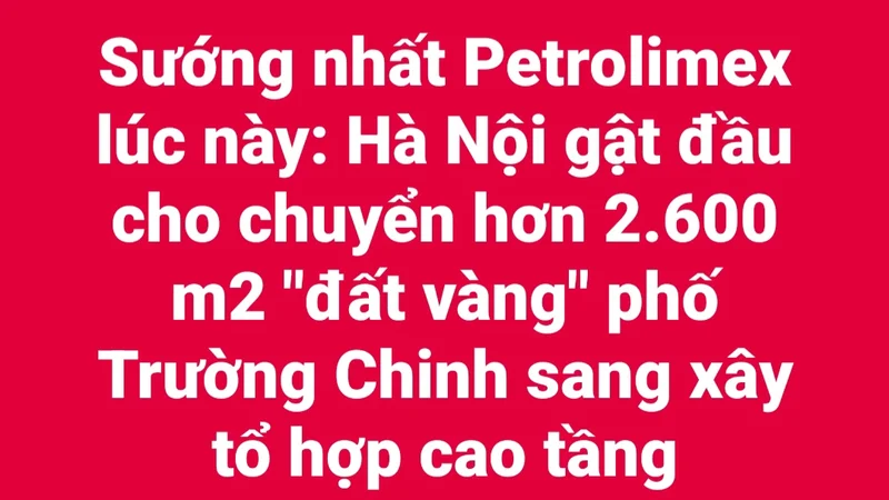 Sướng nhất Petrolimex lúc này: Hà Nội vừa gật đầu cho chuyển hơn 2.600 m2 "đất vàng" trụ sở phố Trường Chinh sang xây tổ hợp cao tầng