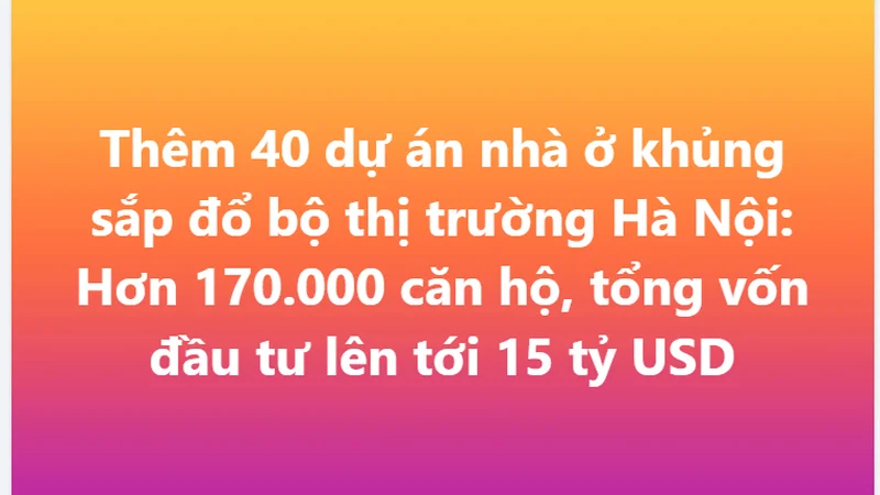 Hà Nội vừa "chốt sổ" danh mục 40 dự án nhà ở: Hơn 170.000 căn hộ, vốn đầu tư gần 15 tỷ USD sắp đổ vào thị trường