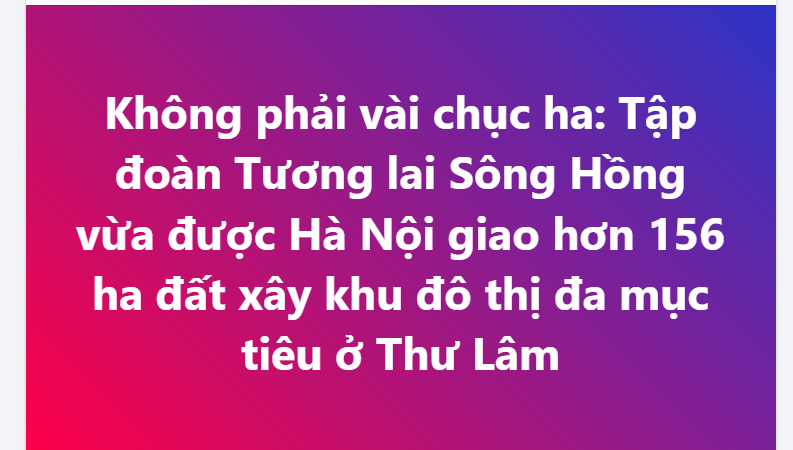 Không phải vài chục ha: Tập đoàn Tương lai Sông Hồng vừa được Hà Nội giao hơn 156 ha đất xây khu đô thị đa mục tiêu ở Thư Lâm