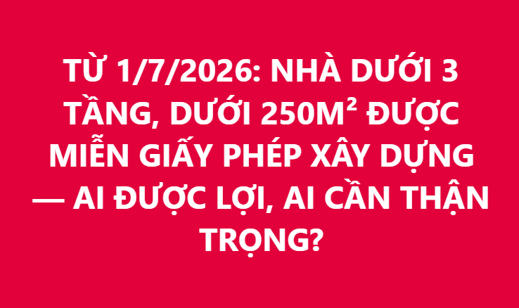 TỪ 1/7/2026: NHÀ DƯỚI 3 TẦNG, DƯỚI 250M² ĐƯỢC MIỄN GIẤY PHÉP XÂY DỰNG — AI ĐƯỢC LỢI, AI CẦN THẬN TRỌNG?