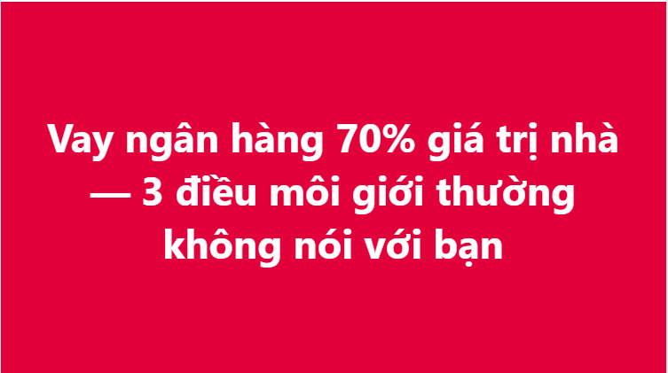 Vay ngân hàng 70% giá trị nhà — 3 điều môi giới thường không nói với bạn