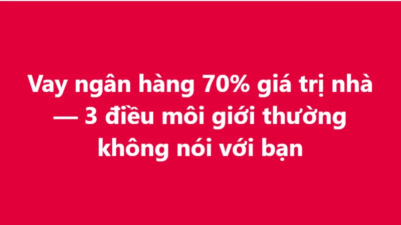 Vay ngân hàng 70% giá trị nhà — 3 điều môi giới thường không nói với bạn