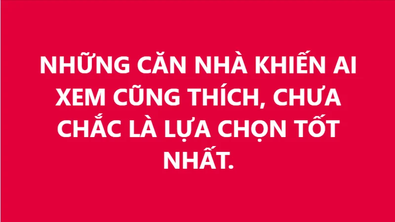NHỮNG CĂN NHÀ KHIẾN AI XEM CŨNG THÍCH, CHƯA CHẮC LÀ LỰA CHỌN TỐT NHẤT