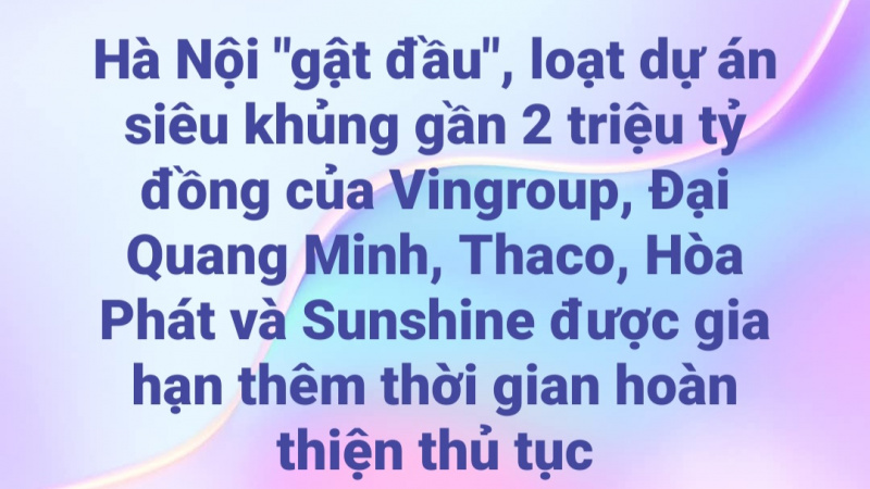 Hà Nội "gật đầu", loạt dự án siêu khủng gần 2 triệu tỷ đồng của Vingroup, Đại Quang Minh, Thaco, Hòa Phát và Sunshine được gia hạn thêm thời gian hoàn thiện thủ tục