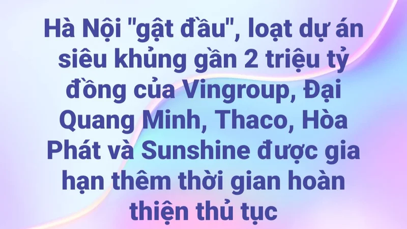 Hà Nội "gật đầu", loạt dự án siêu khủng gần 2 triệu tỷ đồng của Vingroup, Đại Quang Minh, Thaco, Hòa Phát và Sunshine được gia hạn thêm thời gian hoàn thiện thủ tục