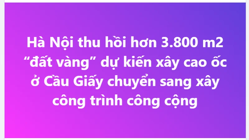 Hà Nội thu hồi hơn 3.800 m2 “đất vàng” dự kiến xây cao ốc ở Cầu Giấy chuyển sang xây công trình công cộng