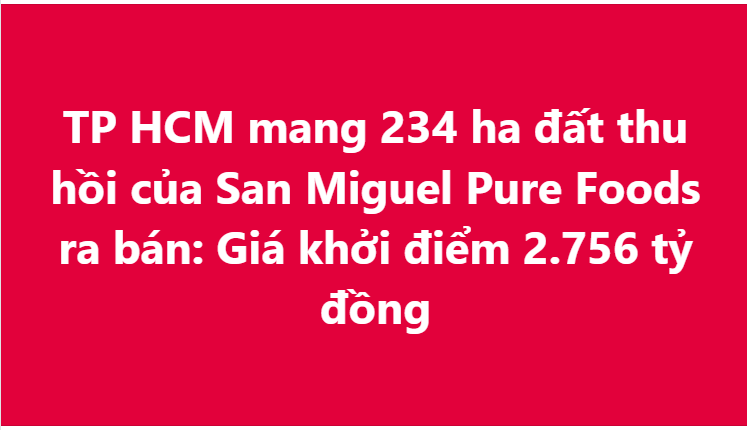 Hơn 234 ha đất của San Miguel Pure Foods bị thu hồi sắp được mang ra bán đấu giá: Khởi điểm từ 2.756 tỷ đồng