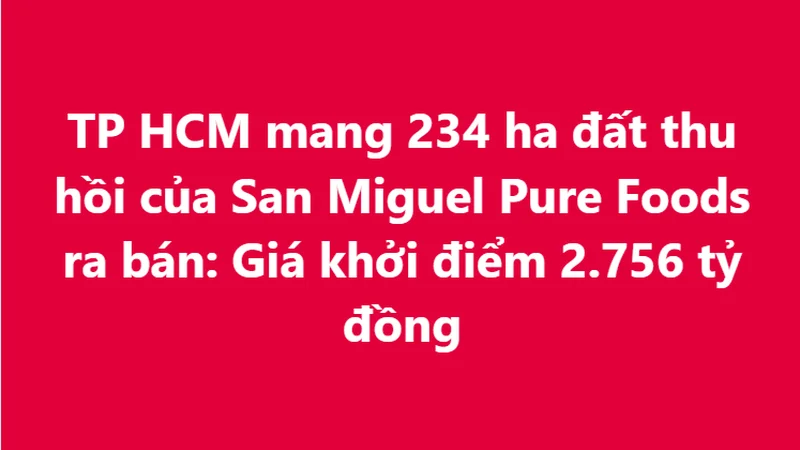 Hơn 234 ha đất của San Miguel Pure Foods bị thu hồi sắp được mang ra bán đấu giá: Khởi điểm từ 2.756 tỷ đồng