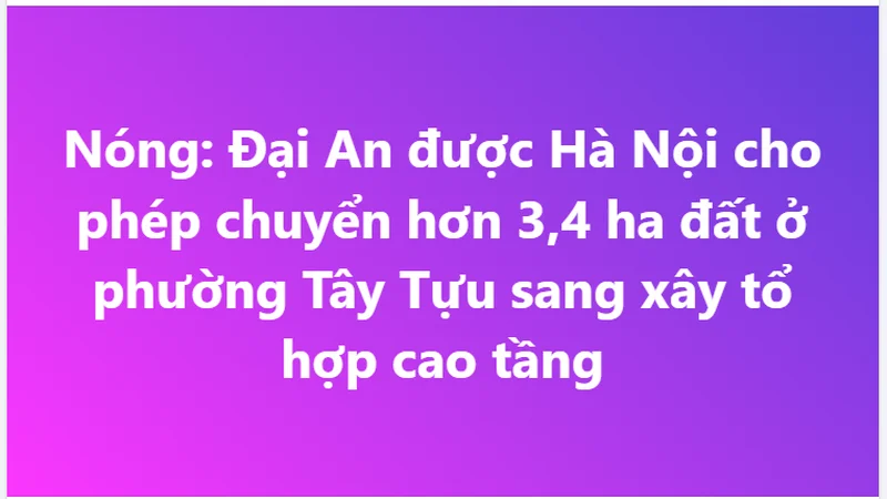 Nóng: Đại An được Hà Nội cho phép chuyển hơn 3,4 ha đất ở phường Tây Tựu sang xây tổ hợp cao tầng