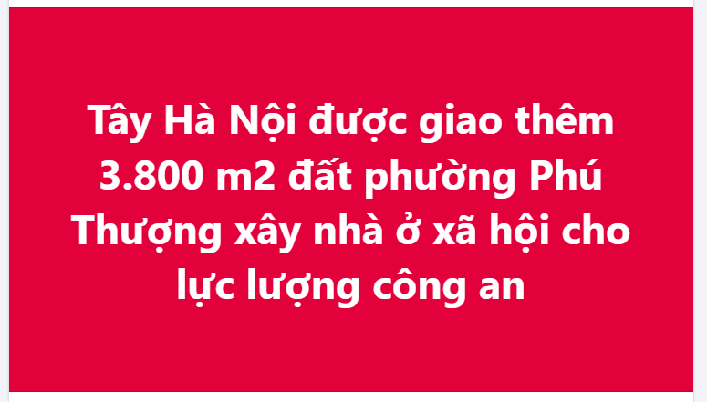Tây Hà Nội được giao thêm 3.800 m2 đất phường Phú Thượng xây nhà ở xã hội cho lực lượng công an