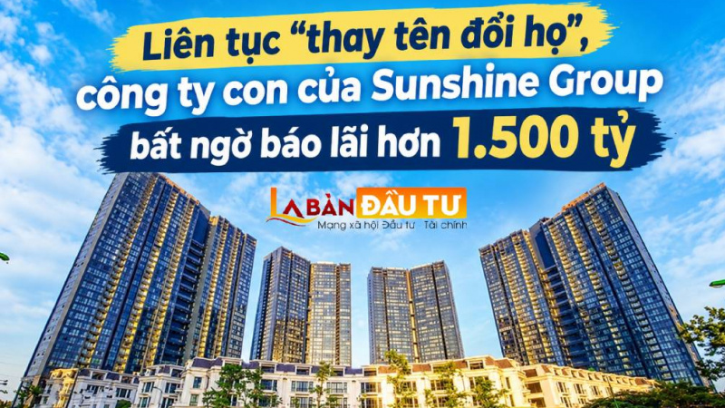Liên tục “thay tên đổi họ”, công ty con của Sunshine Group bất ngờ báo lãi hơn 1.500 tỷ