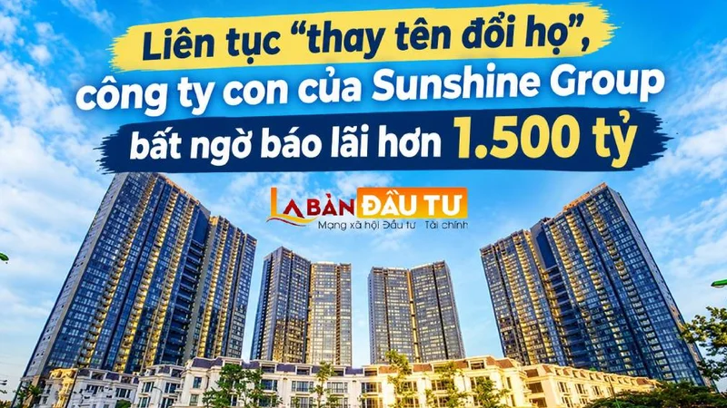 Liên tục “thay tên đổi họ”, công ty con của Sunshine Group bất ngờ báo lãi hơn 1.500 tỷ