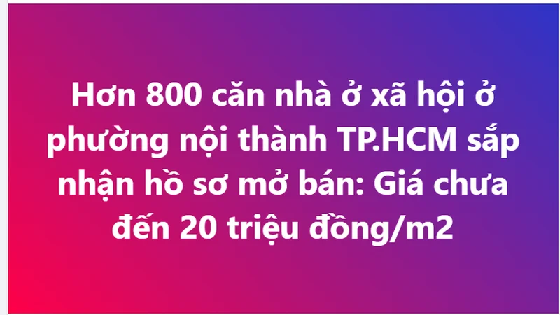 Hơn 800 căn nhà ở xã hội phường nội thành TP.HCM sắp nhận hồ sơ mở bán: Giá chưa đến 20 triệu đồng/m2